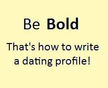 You will learn how to write a dating profile by being bold today