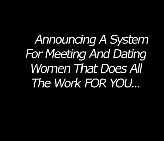 Announcing a system for meeting and dating women that does all the work for you!