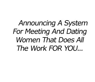 Announcing a system for meeting and dating women that does all the work for you!